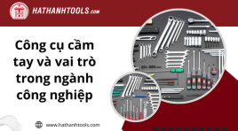 Công cụ cầm tay và vai trò trong ngành công nghiệp