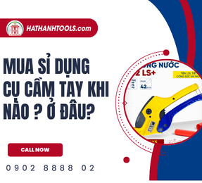 Mua sỉ dụng cụ cầm tay khi nào ? Ở đâu?
