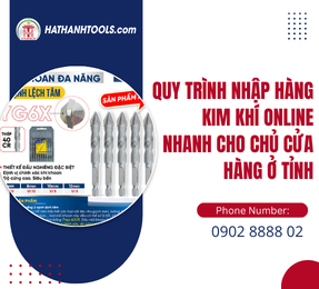 Quy Trình Nhập Hàng Kim Khí Online Nhanh Cho Chủ Cửa Hàng Ở Tỉnh
