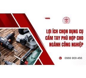 Lợi ích chọn dụng cụ cầm tay phù hợp cho ngành công nghiệp