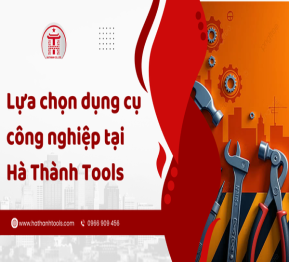 Lựa chọn dụng cụ công nghiệp tại Hà Thành Tools