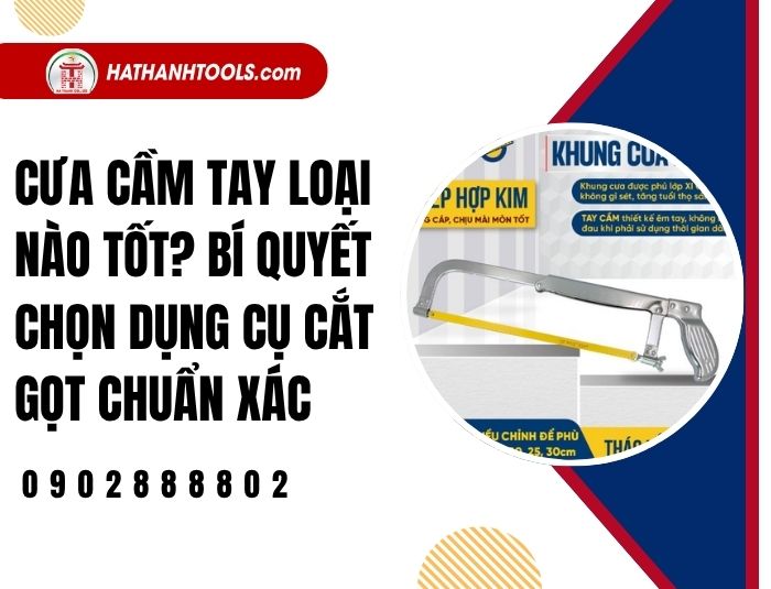 Cưa cầm tay loại nào tốt? Bí quyết chọn dụng cụ cắt gọt chuẩn xác