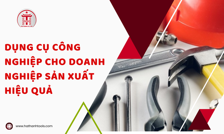 Dụng cụ công nghiệp cho doanh nghiệp sản xuất hiệu quả