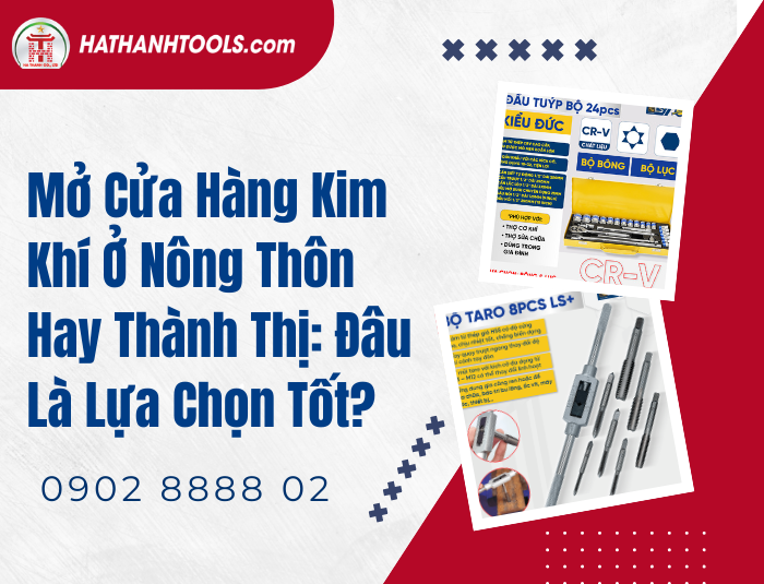 Mở Cửa Hàng Kim Khí Ở Nông Thôn Hay Thành Thị: Đâu Là Lựa Chọn Tốt?