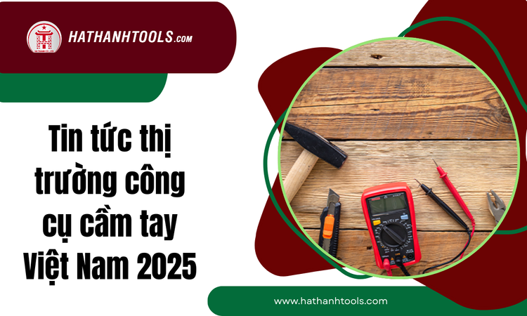Tin tức thị trường công cụ cầm tay Việt Nam 2025